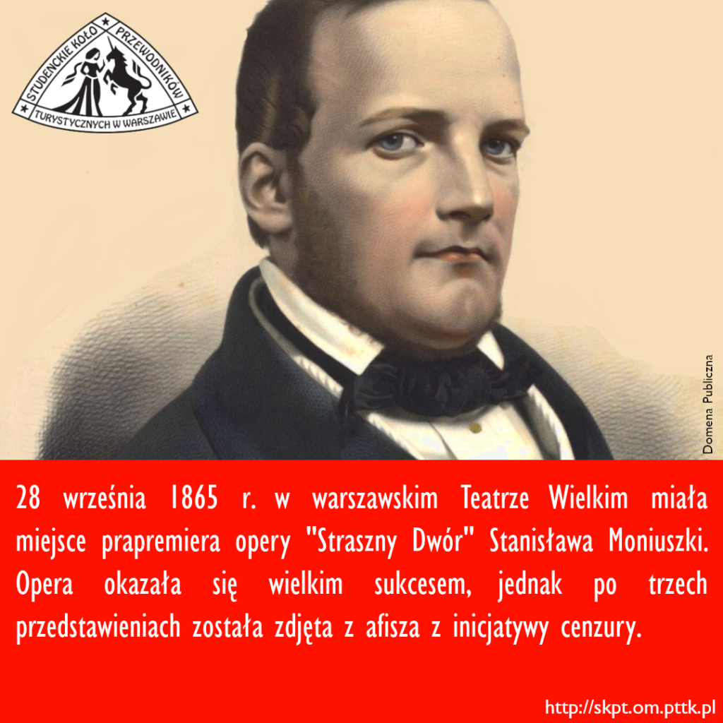 28 września 1865 r. w warszawskim Teatrze Wielkim miała miejsce prapremiera opery "Straszny Dwór" Stanisława Moniuszki. Opera okazała się wielkim sukcesem, jednak po trzech przedstawieniach została zdjęta z afisza z inicjatywy cenzury.
