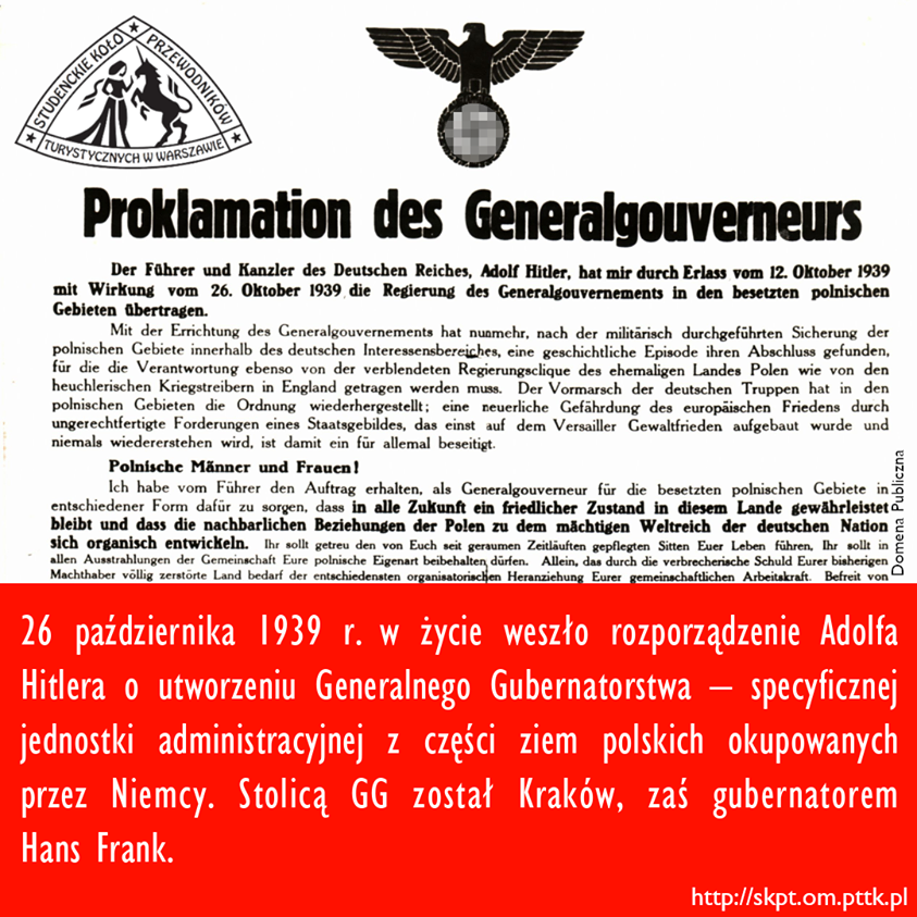 26 października 1939 r. w życie weszło rozporządzenie Adolfa Hitlera o utworzeniu Generalnego Gubernatorstwa – specyficznej jednostki administracyjnej z części ziem polskich okupowanych przez Niemcy. Stolicą GG został Kraków, zaś gubernatorem Hans Frank.
